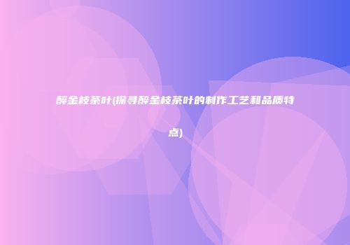 醉金枝茶叶(探寻醉金枝茶叶的制作工艺和品质特点)