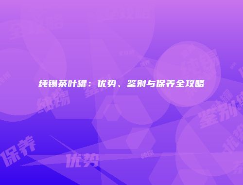 纯锡茶叶罐：优势、鉴别与保养全攻略