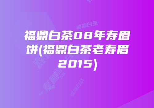 福鼎白茶08年寿眉饼(福鼎白茶老寿眉2015)