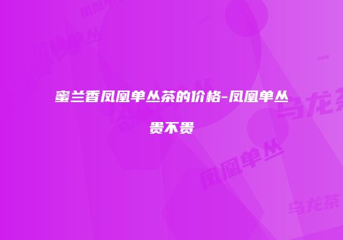蜜兰香凤凰单丛茶的价格-凤凰单丛贵不贵