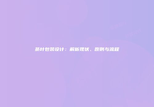 茶叶包装设计：解析现状、原则与流程