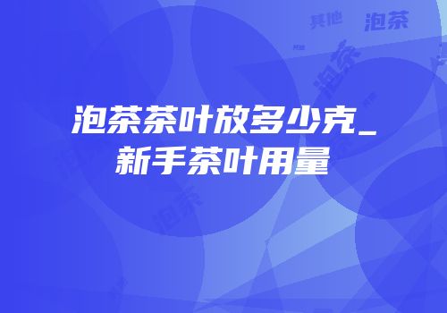 泡茶茶叶放多少克_新手茶叶用量