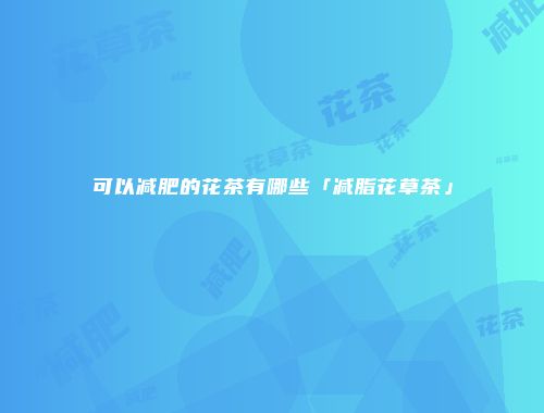 可以减肥的花茶有哪些「减脂花草茶」