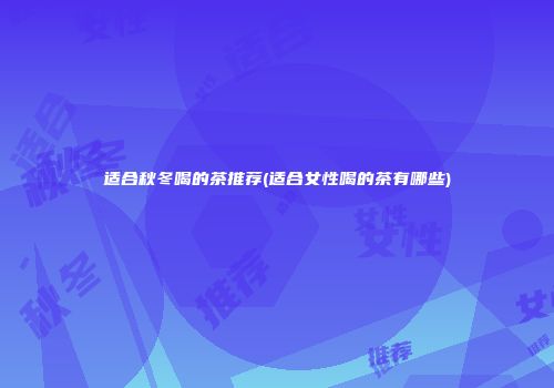 适合秋冬喝的茶推荐(适合女性喝的茶有哪些)