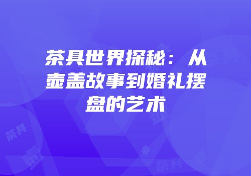 茶具世界探秘：从壶盖故事到婚礼摆盘的艺术