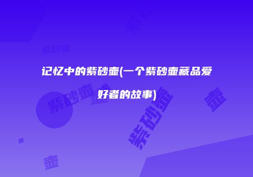 记忆中的紫砂壶(一个紫砂壶藏品爱好者的故事)