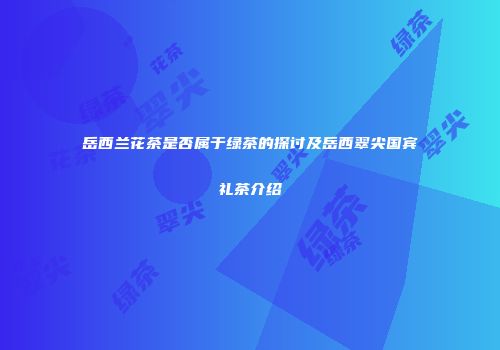 岳西兰花茶是否属于绿茶的探讨及岳西翠尖国宾礼茶介绍