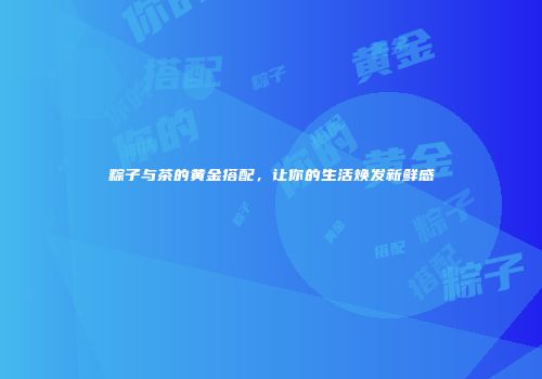 粽子与茶的黄金搭配，让你的生活焕发新鲜感