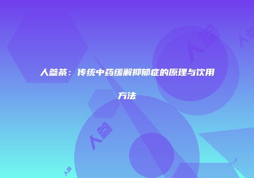 人参茶：传统中药缓解抑郁症的原理与饮用方法
