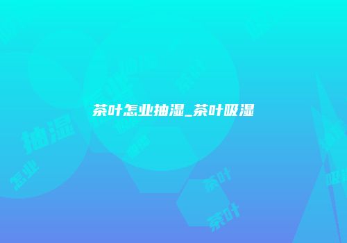 茶叶怎业抽湿_茶叶吸湿