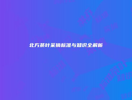 北方茶叶采摘标准与知识全解析