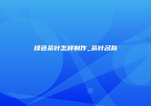 绿色茶叶怎样制作_茶叶名称