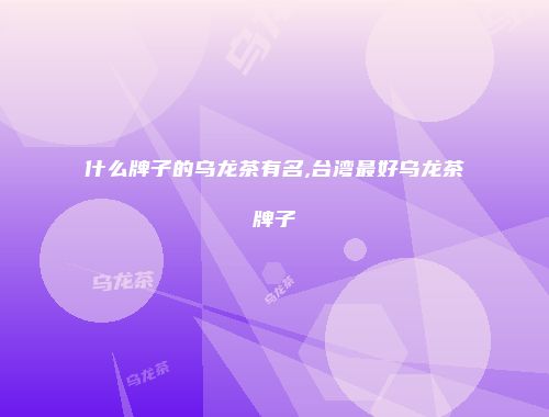 什么牌子的乌龙茶有名,台湾最好乌龙茶牌子