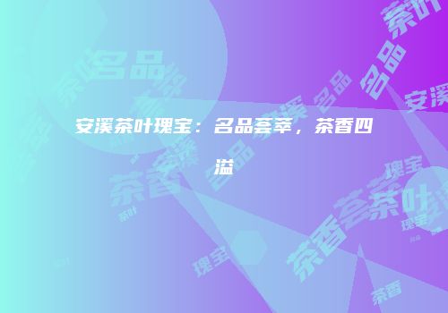 安溪茶叶瑰宝：名品荟萃，茶香四溢
