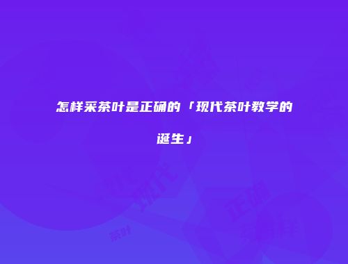 怎样采茶叶是正确的「现代茶叶教学的诞生」