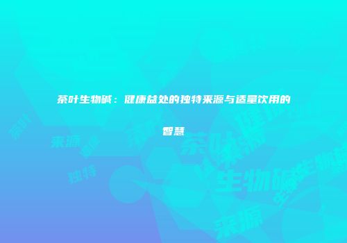 茶叶生物碱：健康益处的独特来源与适量饮用的智慧