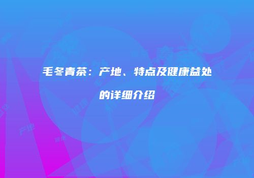 毛冬青茶：产地、特点及健康益处的详细介绍