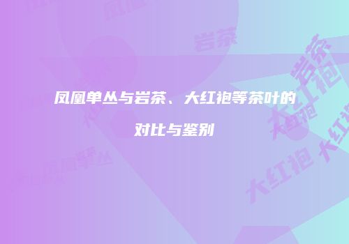 凤凰单丛与岩茶、大红袍等茶叶的对比与鉴别
