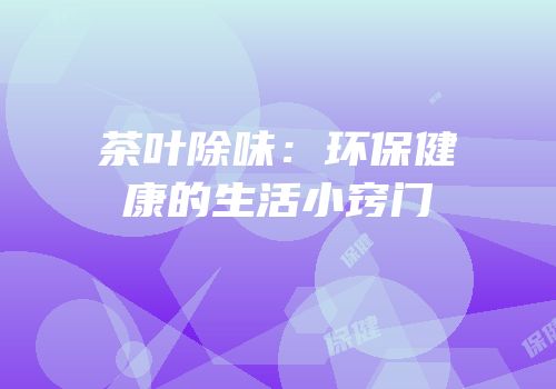 茶叶除味：环保健康的生活小窍门
