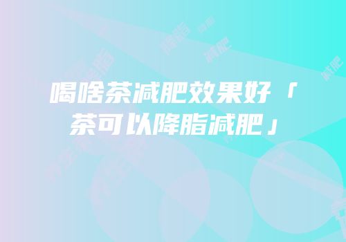 喝啥茶减肥效果好「茶可以降脂减肥」