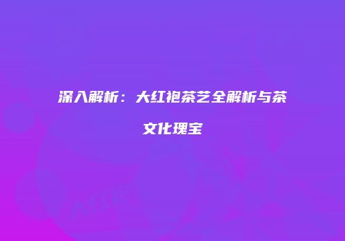 深入解析：大红袍茶艺全解析与茶文化瑰宝