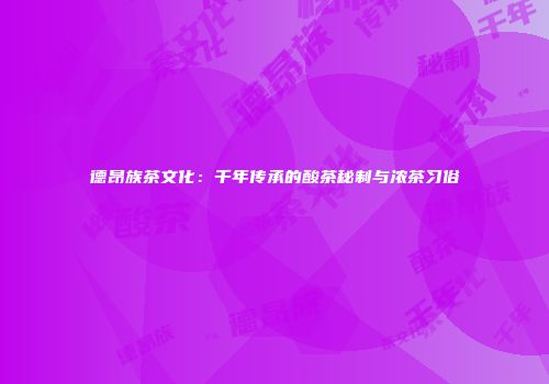 德昂族茶文化：千年传承的酸茶秘制与浓茶习俗