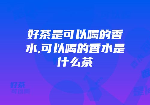 好茶是可以喝的香水,可以喝的香水是什么茶