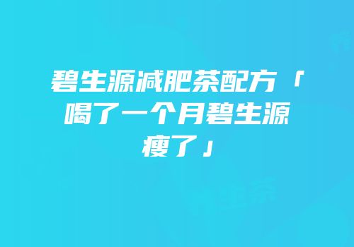 碧生源减肥茶配方「喝了一个月碧生源瘦了」