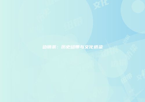 边销茶：历史纽带与文化桥梁