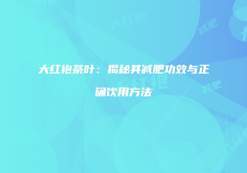 大红袍茶叶：揭秘其减肥功效与正确饮用方法