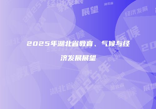 2025年湖北省教育、气候与经济发展展望