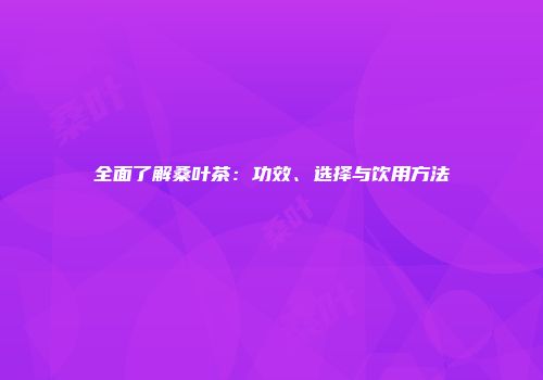 全面了解桑叶茶：功效、选择与饮用方法