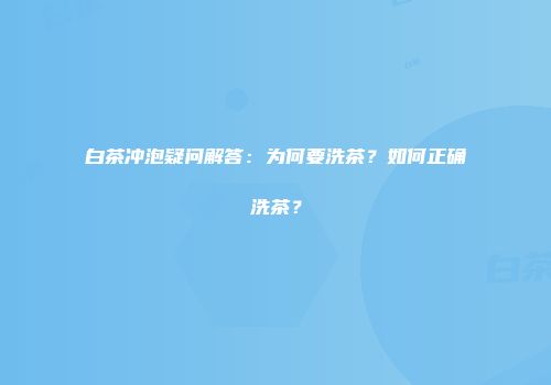 白茶冲泡疑问解答：为何要洗茶？如何正确洗茶？