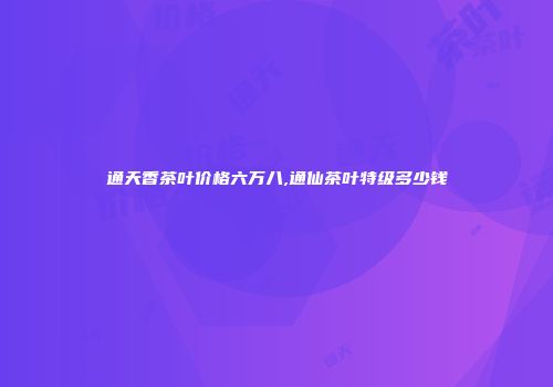 通天香茶叶价格六万八,通仙茶叶特级多少钱