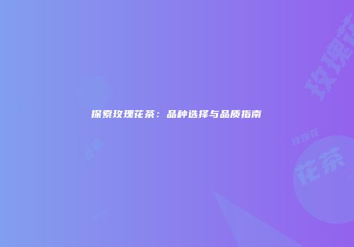 探索玫瑰花茶：品种选择与品质指南