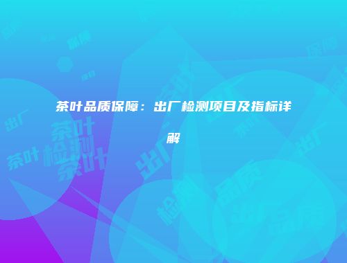 茶叶品质保障：出厂检测项目及指标详解