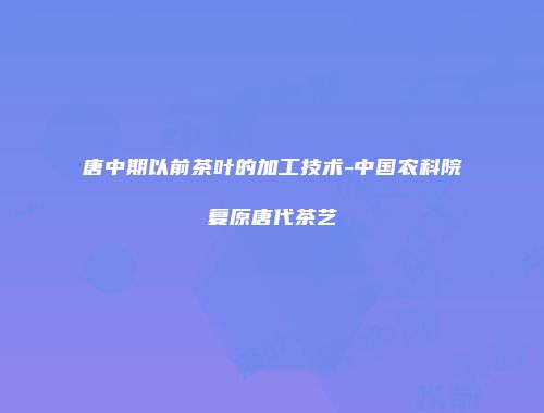 唐中期以前茶叶的加工技术-中国农科院复原唐代茶艺