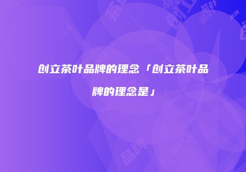 创立茶叶品牌的理念「创立茶叶品牌的理念是」
