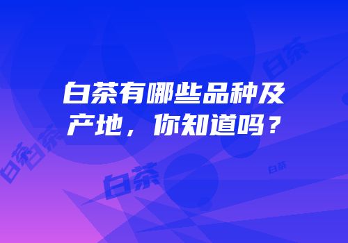 白茶有哪些品种及产地，你知道吗？