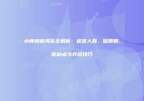 小青柑普洱茶全解析：适宜人群、保质期、优缺点与存放技巧