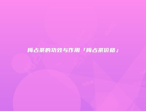 梅占茶的功效与作用「梅占茶价格」