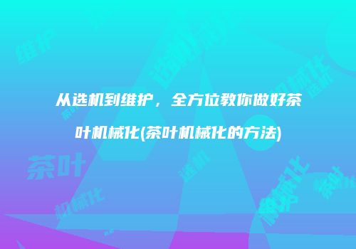 从选机到维护，全方位教你做好茶叶机械化(茶叶机械化的方法)