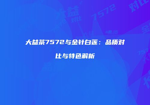 大益茶7572与金针白莲：品质对比与特色解析