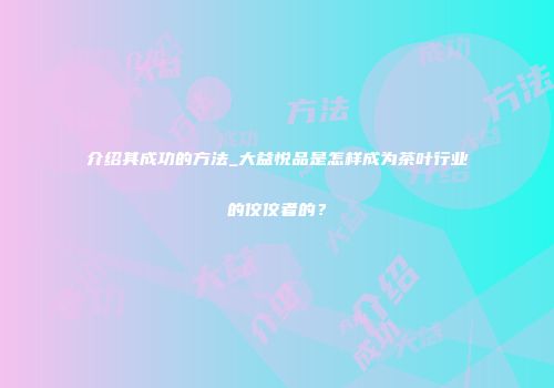 介绍其成功的方法_大益悦品是怎样成为茶叶行业的佼佼者的？