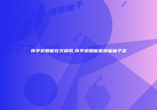 怀孕初期能吃火锅吗,怀孕初期能喝蜂蜜柚子茶
