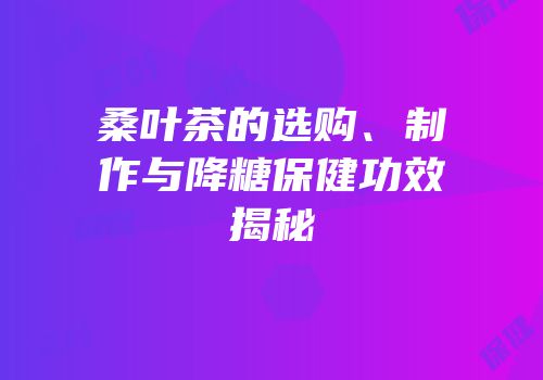 桑叶茶的选购、制作与降糖保健功效揭秘