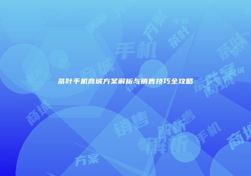 茶叶手机商城方案解析与销售技巧全攻略