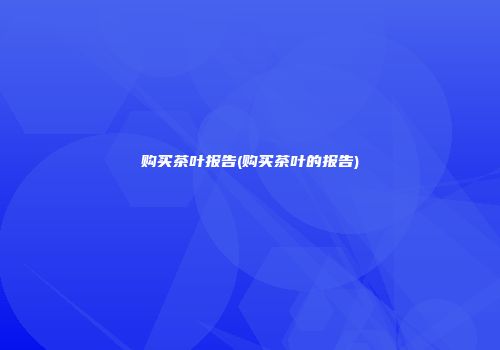 购买茶叶报告(购买茶叶的报告)