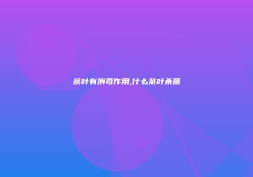 茶叶有消毒作用,什么茶叶杀菌