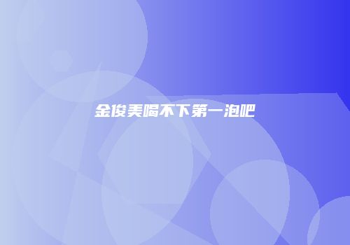 金俊美喝不下第一泡吧